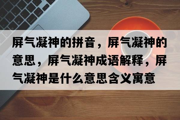 屏氣凝神的拼音，屏氣凝神的意思，屏氣凝神成語(yǔ)解釋?zhuān)翚饽袷鞘裁匆馑己x寓意