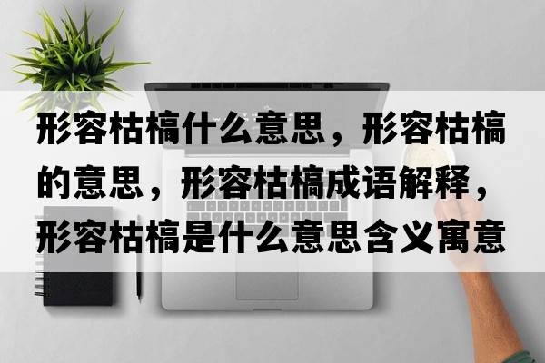 形容枯槁什么意思，形容枯槁的意思，形容枯槁成語(yǔ)解釋，形容枯槁是什么意思含義寓意