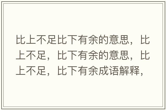 比上不足比下有余的意思，比上不足，比下有余的意思，比上不足，比下有余成語解釋，比上不足，比下有余是什么意思含義寓意