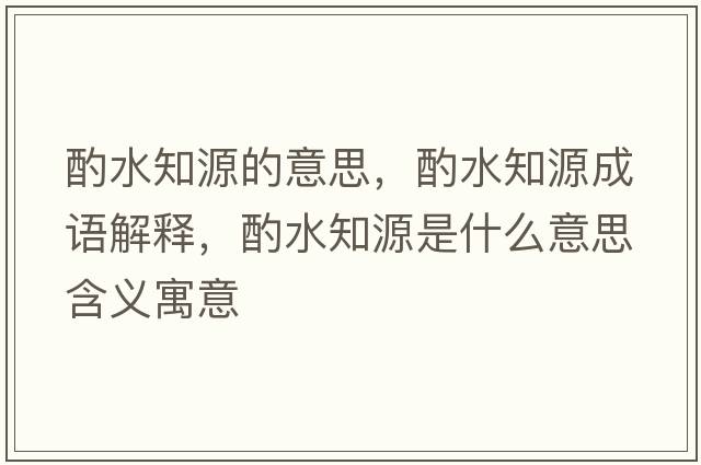 酌水知源的意思，酌水知源成語(yǔ)解釋?zhuān)盟词鞘裁匆馑己x寓意