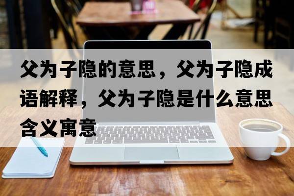 父為子隱的意思，父為子隱成語解釋，父為子隱是什么意思含義寓意