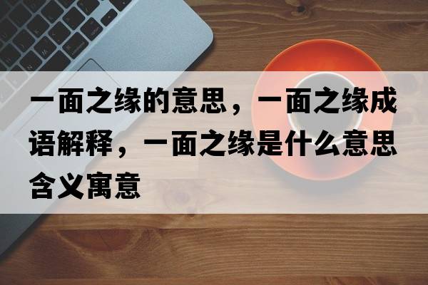 一面之緣的意思，一面之緣成語(yǔ)解釋?zhuān)幻嬷壥鞘裁匆馑己x寓意