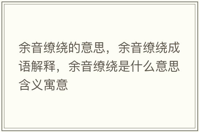 余音繚繞的意思，余音繚繞成語解釋，余音繚繞是什么意思含義寓意