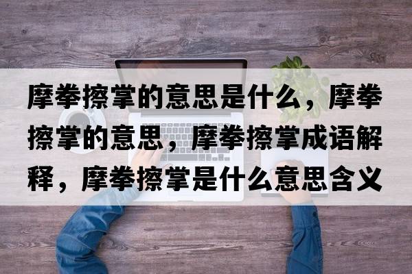 摩拳擦掌的意思是什么，摩拳擦掌的意思，摩拳擦掌成語解釋，摩拳擦掌是什么意思含義寓意