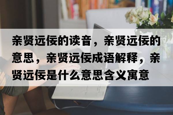 親賢遠佞的讀音，親賢遠佞的意思，親賢遠佞成語解釋，親賢遠佞是什么意思含義寓意
