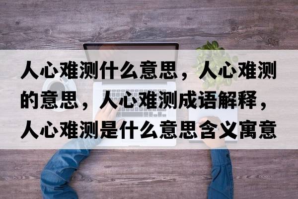 人心難測(cè)什么意思，人心難測(cè)的意思，人心難測(cè)成語(yǔ)解釋?zhuān)诵碾y測(cè)是什么意思含義寓意