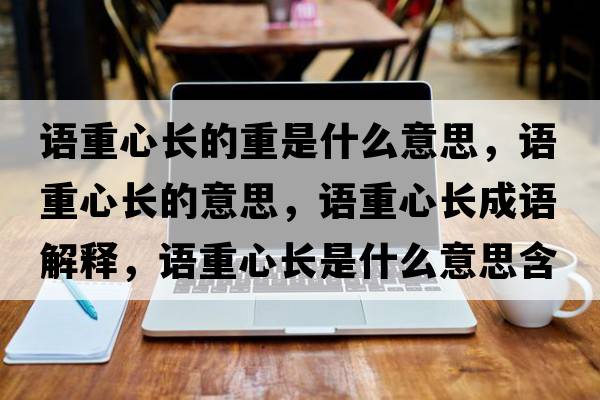 語重心長的重是什么意思，語重心長的意思，語重心長成語解釋，語重心長是什么意思含義寓意