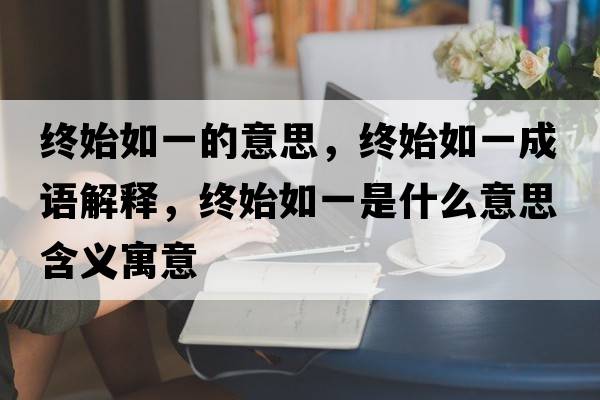 終始如一的意思，終始如一成語解釋，終始如一是什么意思含義寓意