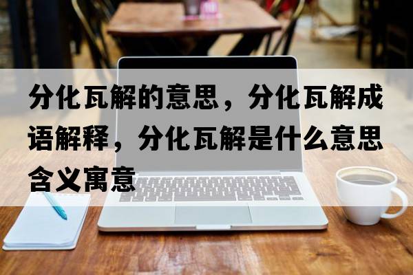 分化瓦解的意思，分化瓦解成語解釋，分化瓦解是什么意思含義寓意