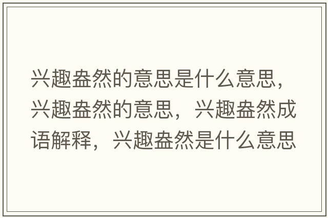 興趣盎然的意思是什么意思，興趣盎然的意思，興趣盎然成語(yǔ)解釋，興趣盎然是什么意思含義寓意