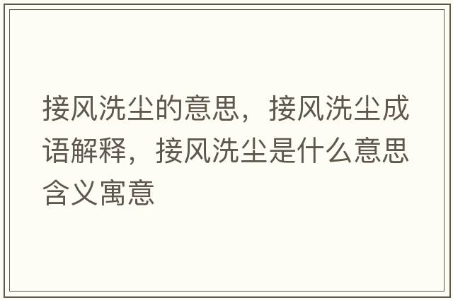 接風(fēng)洗塵的意思，接風(fēng)洗塵成語解釋，接風(fēng)洗塵是什么意思含義寓意