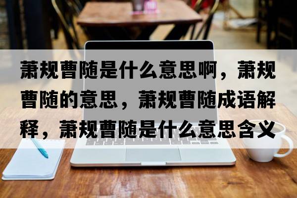 蕭規(guī)曹隨是什么意思啊，蕭規(guī)曹隨的意思，蕭規(guī)曹隨成語解釋，蕭規(guī)曹隨是什么意思含義寓意