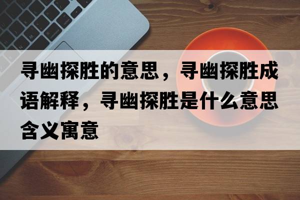 尋幽探勝的意思，尋幽探勝成語解釋，尋幽探勝是什么意思含義寓意
