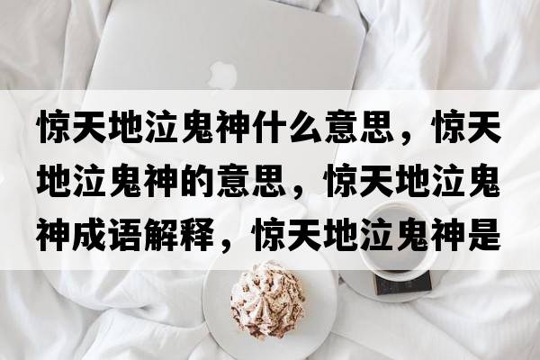 驚天地泣鬼神什么意思，驚天地泣鬼神的意思，驚天地泣鬼神成語解釋，驚天地泣鬼神是什么意思含義寓意