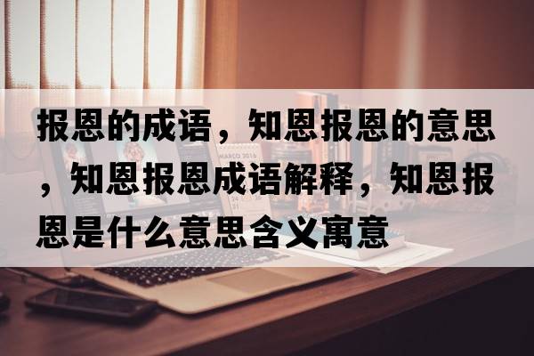 報恩的成語，知恩報恩的意思，知恩報恩成語解釋，知恩報恩是什么意思含義寓意