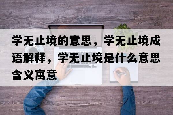 學(xué)無止境的意思，學(xué)無止境成語解釋，學(xué)無止境是什么意思含義寓意