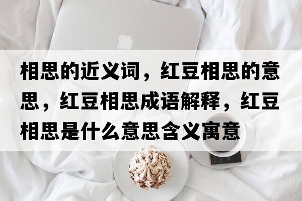 相思的近義詞，紅豆相思的意思，紅豆相思成語(yǔ)解釋，紅豆相思是什么意思含義寓意