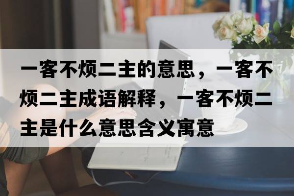 一客不煩二主的意思，一客不煩二主成語解釋，一客不煩二主是什么意思含義寓意