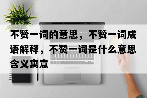 不贊一詞的意思，不贊一詞成語(yǔ)解釋，不贊一詞是什么意思含義寓意