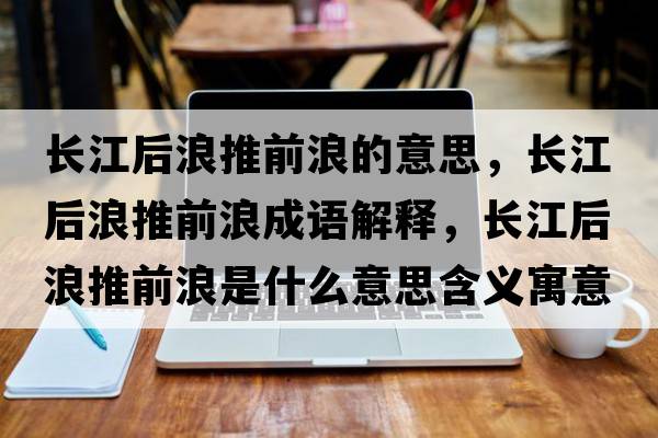 長江后浪推前浪的意思，長江后浪推前浪成語解釋，長江后浪推前浪是什么意思含義寓意