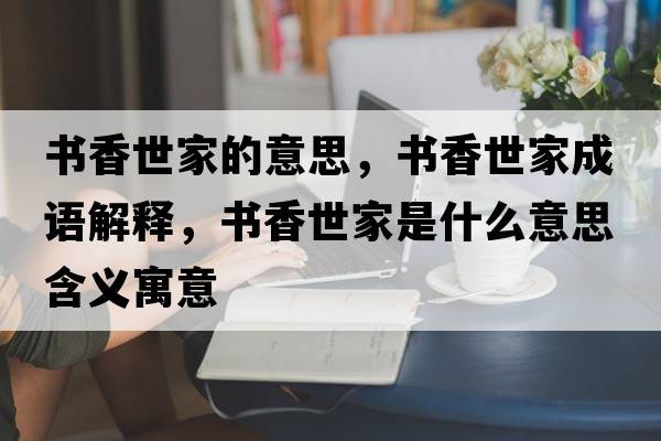 書香世家的意思，書香世家成語解釋，書香世家是什么意思含義寓意