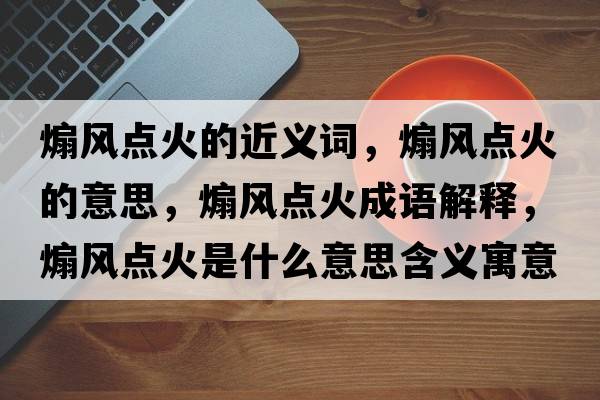 煽風(fēng)點(diǎn)火的近義詞，煽風(fēng)點(diǎn)火的意思，煽風(fēng)點(diǎn)火成語解釋，煽風(fēng)點(diǎn)火是什么意思含義寓意