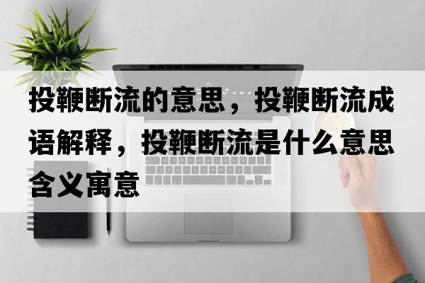 投鞭斷流的意思，投鞭斷流成語解釋，投鞭斷流是什么意思含義寓意