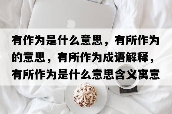 有作為是什么意思，有所作為的意思，有所作為成語解釋，有所作為是什么意思含義寓意