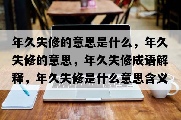 年久失修的意思是什么，年久失修的意思，年久失修成語(yǔ)解釋，年久失修是什么意思含義寓意