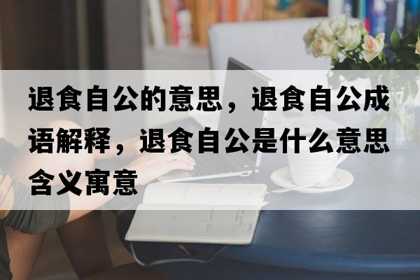 退食自公的意思，退食自公成語解釋，退食自公是什么意思含義寓意