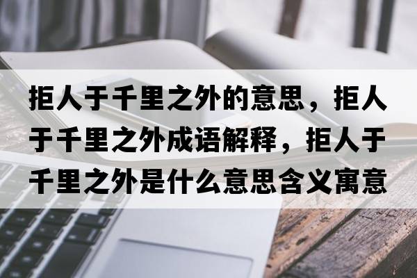 拒人于千里之外的意思，拒人于千里之外成語解釋，拒人于千里之外是什么意思含義寓意