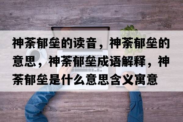 神荼郁壘的讀音，神荼郁壘的意思，神荼郁壘成語解釋，神荼郁壘是什么意思含義寓意