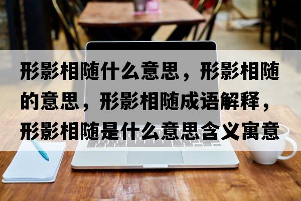 形影相隨什么意思，形影相隨的意思，形影相隨成語解釋，形影相隨是什么意思含義寓意