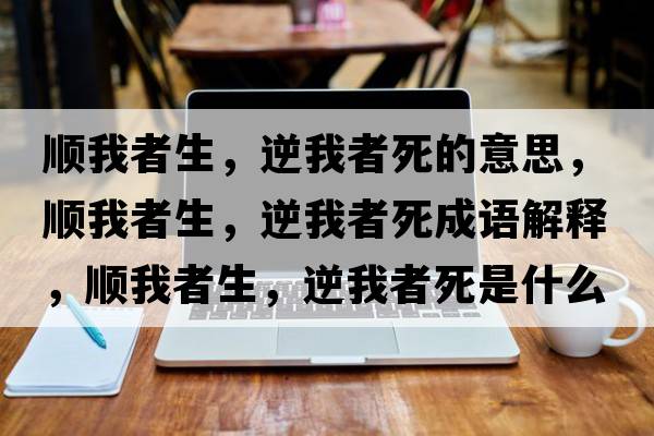 順我者生，逆我者死的意思，順我者生，逆我者死成語(yǔ)解釋，順我者生，逆我者死是什么意思含義寓意