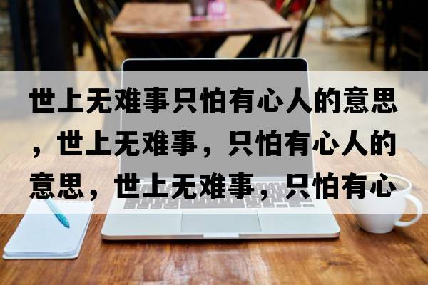 世上無(wú)難事只怕有心人的意思，世上無(wú)難事，只怕有心人的意思，世上無(wú)難事，只怕有心人成語(yǔ)解釋，世上無(wú)難事，只怕有心人是什么意思含義寓意