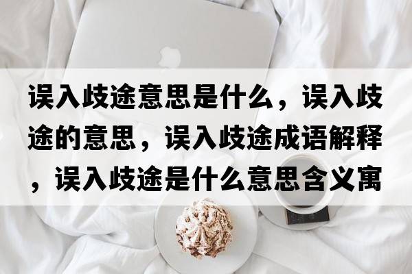 誤入歧途意思是什么，誤入歧途的意思，誤入歧途成語解釋，誤入歧途是什么意思含義寓意