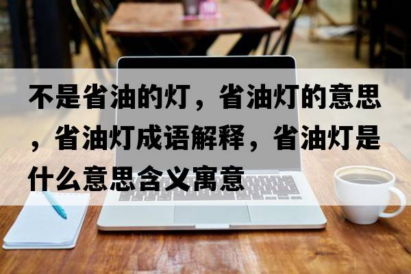 不是省油的燈，省油燈的意思，省油燈成語解釋，省油燈是什么意思含義寓意