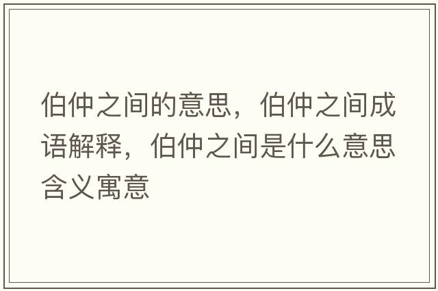 伯仲之間的意思，伯仲之間成語(yǔ)解釋?zhuān)僦g是什么意思含義寓意