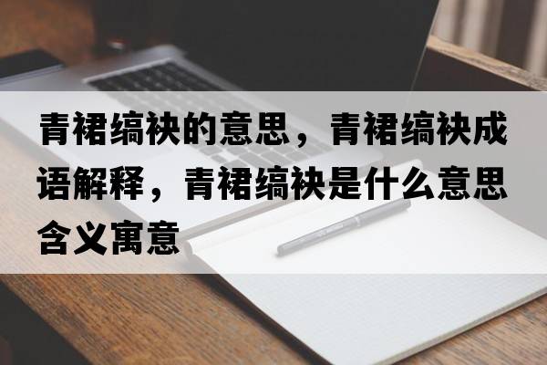 青裙縞袂的意思，青裙縞袂成語解釋，青裙縞袂是什么意思含義寓意