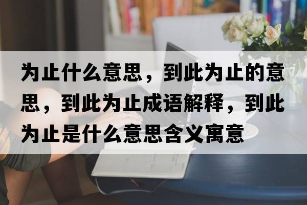 為止什么意思，到此為止的意思，到此為止成語解釋，到此為止是什么意思含義寓意