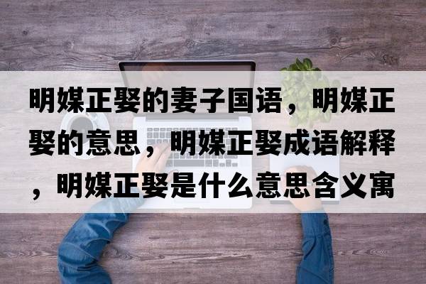 明媒正娶的妻子國(guó)語(yǔ)，明媒正娶的意思，明媒正娶成語(yǔ)解釋，明媒正娶是什么意思含義寓意