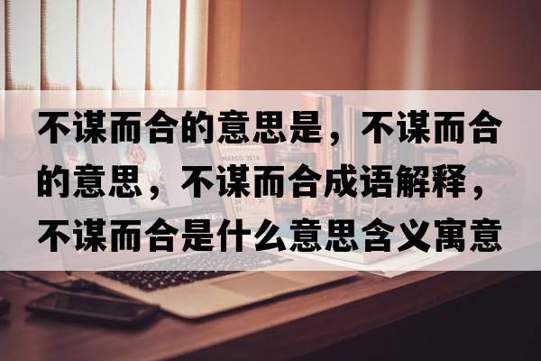 不謀而合的意思是，不謀而合的意思，不謀而合成語解釋，不謀而合是什么意思含義寓意