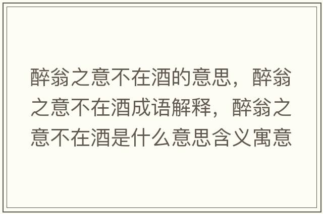 醉翁之意不在酒的意思，醉翁之意不在酒成語解釋，醉翁之意不在酒是什么意思含義寓意