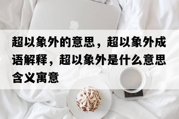 超以象外的意思，超以象外成語(yǔ)解釋?zhuān)韵笸馐鞘裁匆馑己x寓意