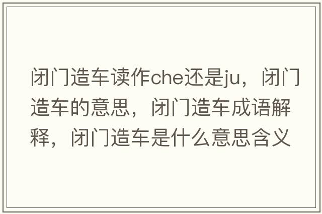 閉門(mén)造車(chē)讀作che還是ju，閉門(mén)造車(chē)的意思，閉門(mén)造車(chē)成語(yǔ)解釋?zhuān)]門(mén)造車(chē)是什么意思含義寓意
