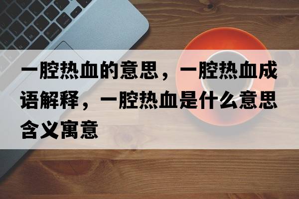一腔熱血的意思，一腔熱血成語(yǔ)解釋，一腔熱血是什么意思含義寓意