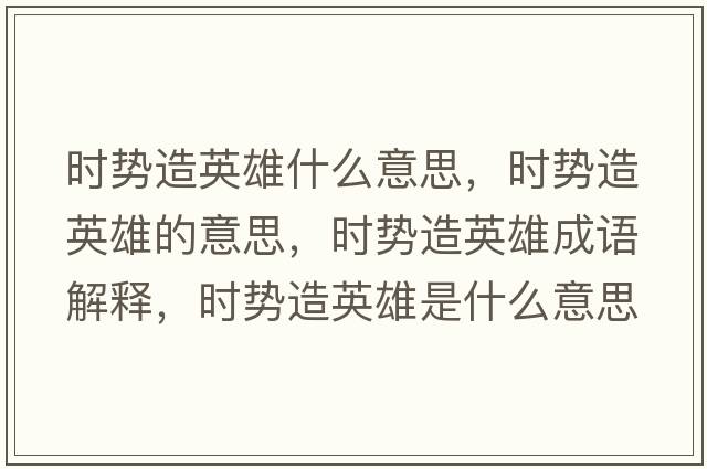 時(shí)勢造英雄什么意思，時(shí)勢造英雄的意思，時(shí)勢造英雄成語解釋，時(shí)勢造英雄是什么意思含義寓意