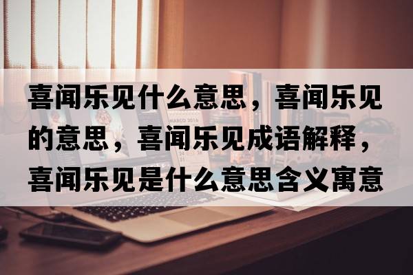 喜聞樂(lè)見(jiàn)什么意思，喜聞樂(lè)見(jiàn)的意思，喜聞樂(lè)見(jiàn)成語(yǔ)解釋?zhuān)猜剺?lè)見(jiàn)是什么意思含義寓意