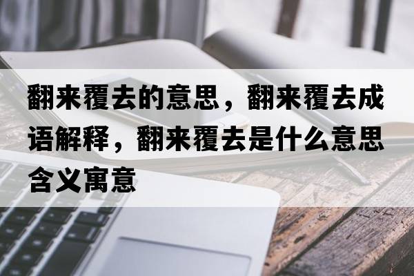 翻來覆去的意思，翻來覆去成語解釋，翻來覆去是什么意思含義寓意