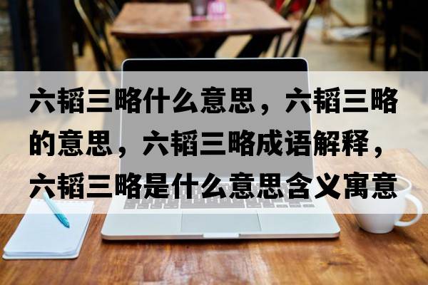 六韜三略什么意思，六韜三略的意思，六韜三略成語解釋，六韜三略是什么意思含義寓意